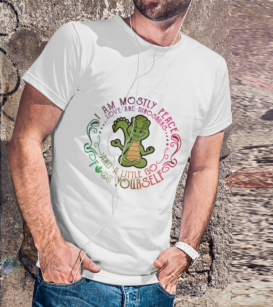 I AM MOSTLY PEACE LOVE AND DINOSAURS AND A LITTLE GO F YOURSELF T-Shirt