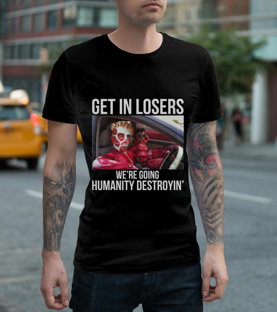 Get In Losers We're Going Humanity Destroyin' T-Shirt