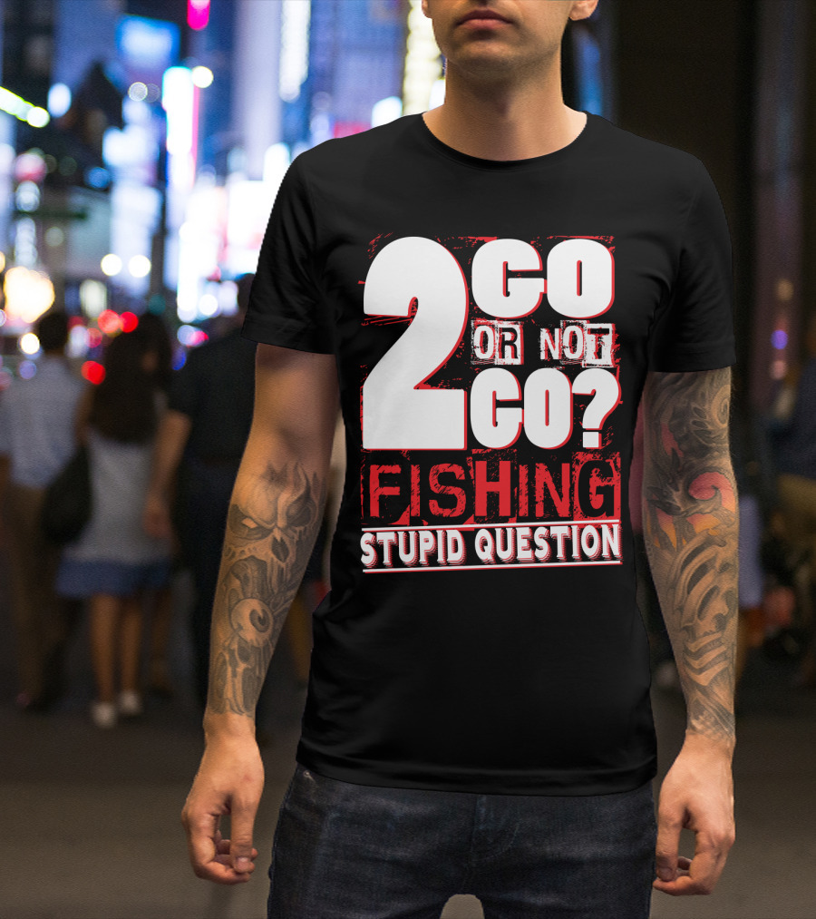 2 Go Or Not 2 Go Fishing Stupid Question T-Shirt