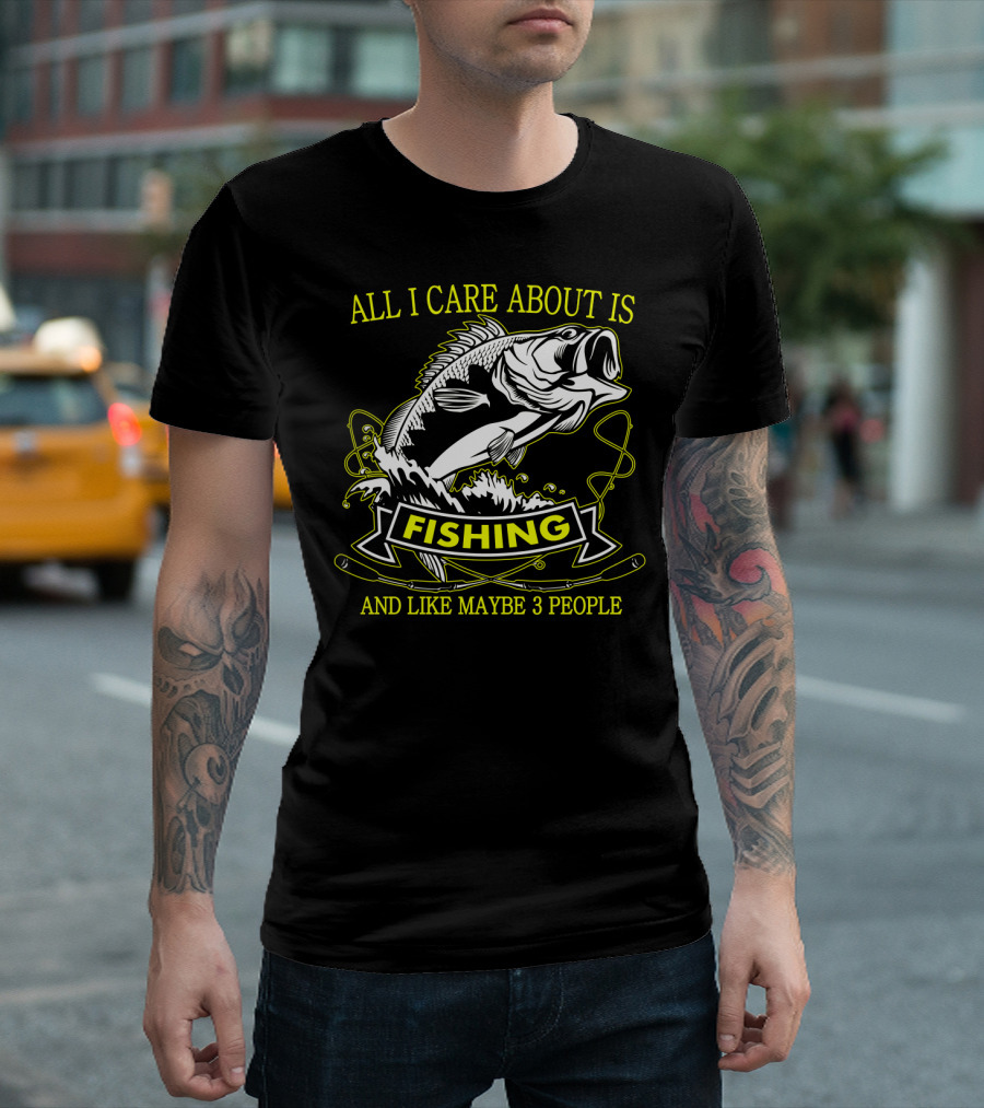 ALL I CARE ABOUT IS FISHING AND LIKE MAYBE 3 PEOPLE T-Shirt