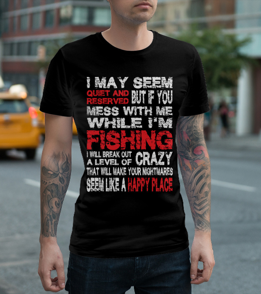 I May Seem Quiet And Reserved But If You Mess With Me While I'm Fishing I Will Break Out A Level Of Crazy That Will Make Your Nightmares Seem Like A Happy Place T-Shirt