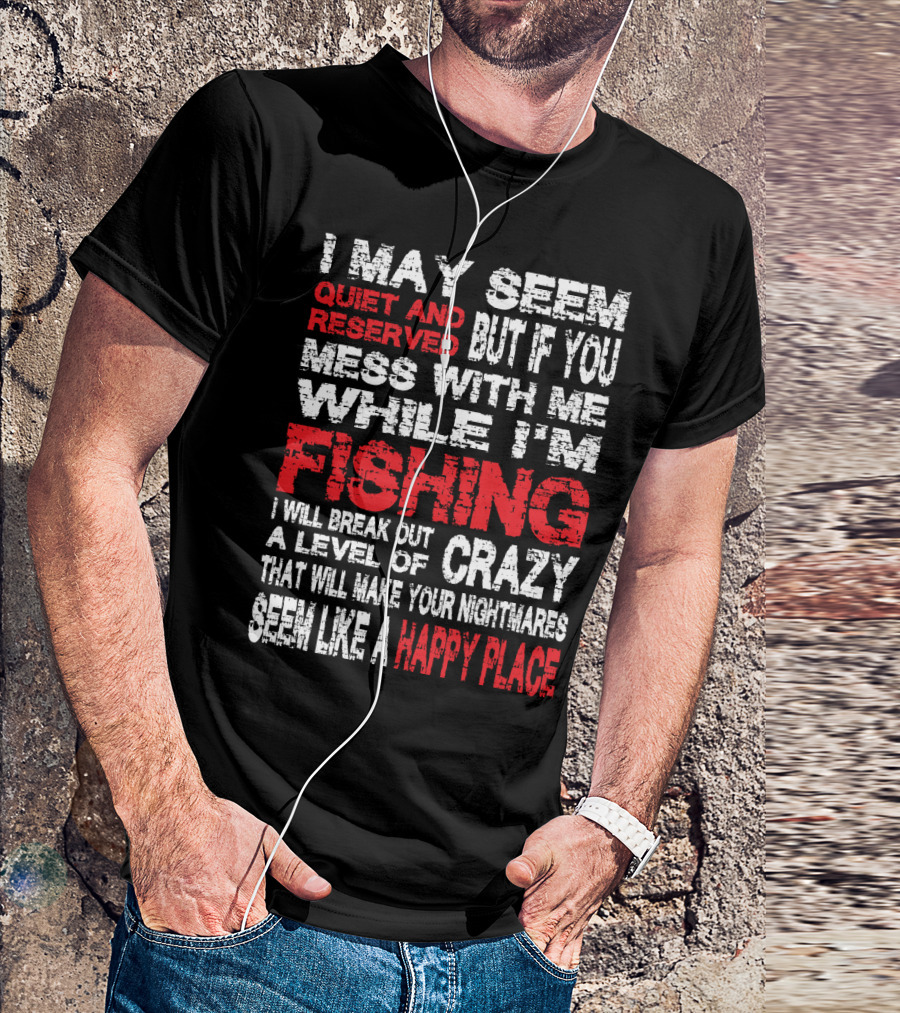 I May Seem Quiet And Reserved But If You Mess With Me While I'm Fishing I Will Break Out A Level Of Crazy That Will Make Your Nightmares Seem Like A Happy Place T-Shirt