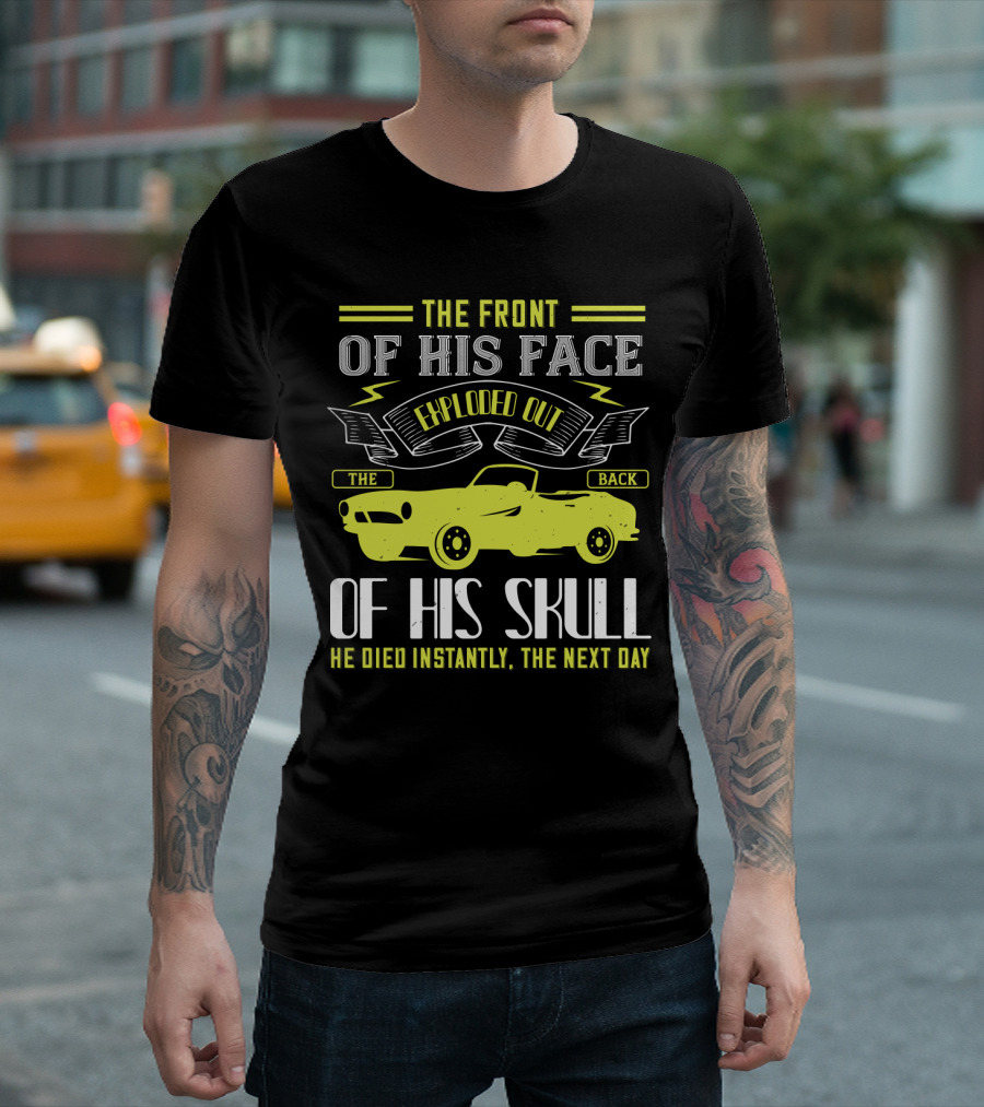 The Front Of His Face Exploded Out The Back Of His Skull He Died Instantly The Next Day T-Shirt