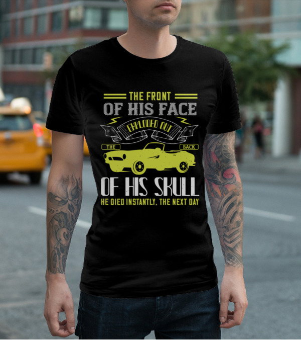 The Front Of His Face Exploded Out The Back Of His Skull He Died Instantly The Next Day T-Shirt