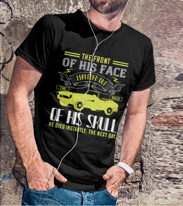 The Front Of His Face Exploded Out The Back Of His Skull He Died Instantly The Next Day T-Shirt