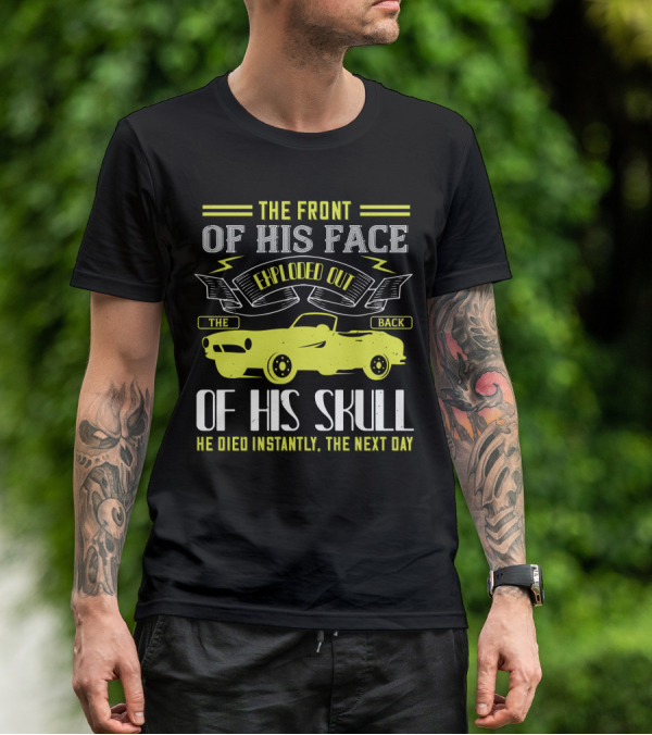The Front Of His Face Exploded Out The Back Of His Skull He Died Instantly The Next Day T-Shirt