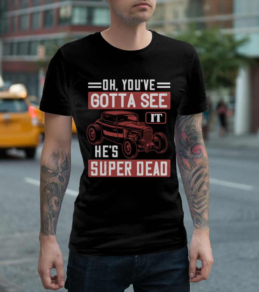 Oh You've Gotta See It He's Super Dead Classic Hot Rod Car T-Shirt