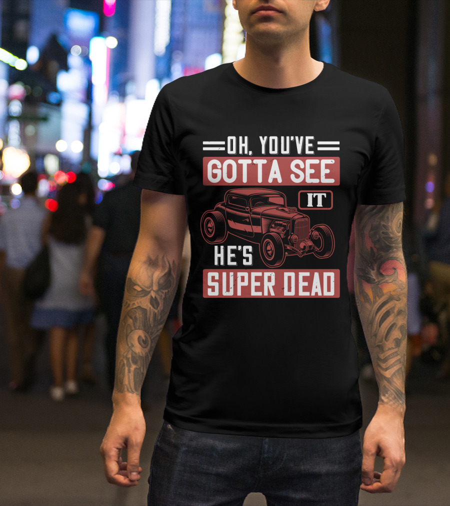 Oh You've Gotta See It He's Super Dead Classic Hot Rod Car T-Shirt