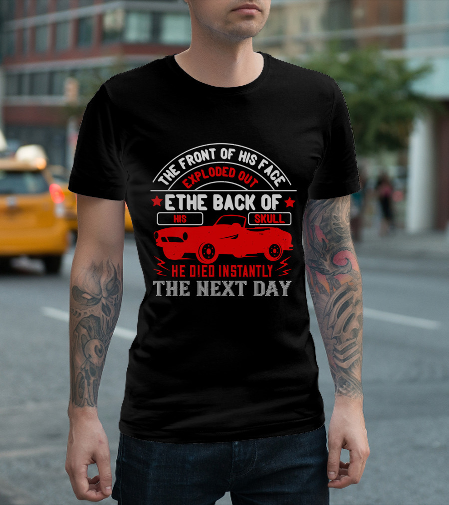 The Front Of His Face Exploded Out The Back Of His Skull He Died Instantly The Next Day Car T-Shirt