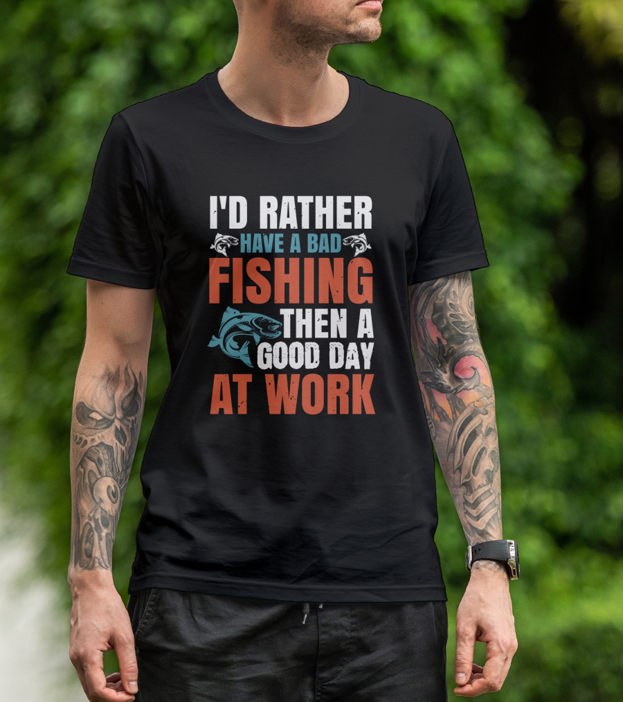 I'D RATHER HAVE A BAD FISHING THEN A GOOD DAY AT WORK T-Shirt