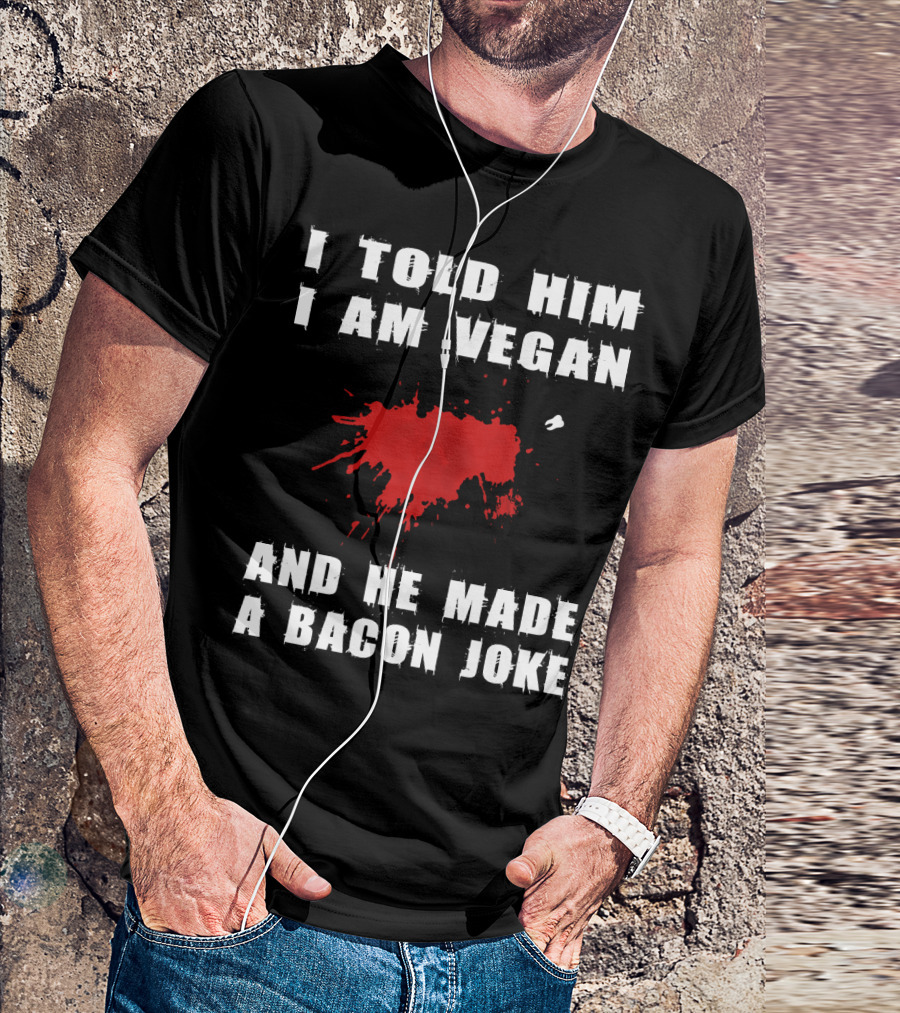 I Told Him I Am Vegan And He Made A Bacon Joke T-Shirt