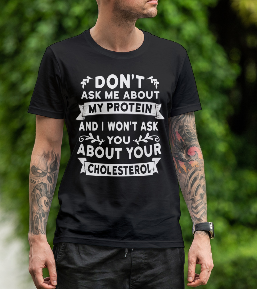 Don't Ask Me About My Protein And I Won't Ask You About Your Cholesterol T-Shirt