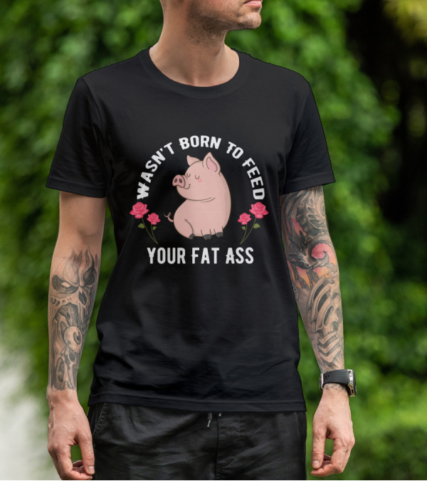 Wasn't Born To Feed Your Fat Ass Pig Roses T-Shirt