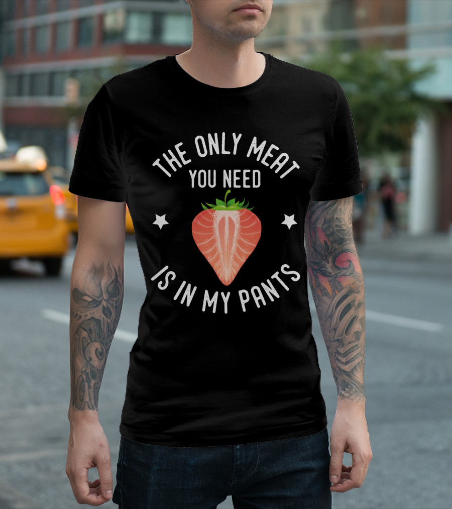 THE ONLY MEAT YOU NEED IS IN MY PANTS T-Shirt