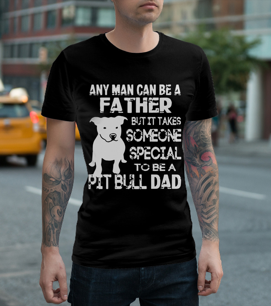 Any Man Can Be a Father But It Takes Someone Special to Be a Pit Bull Dad T-Shirt