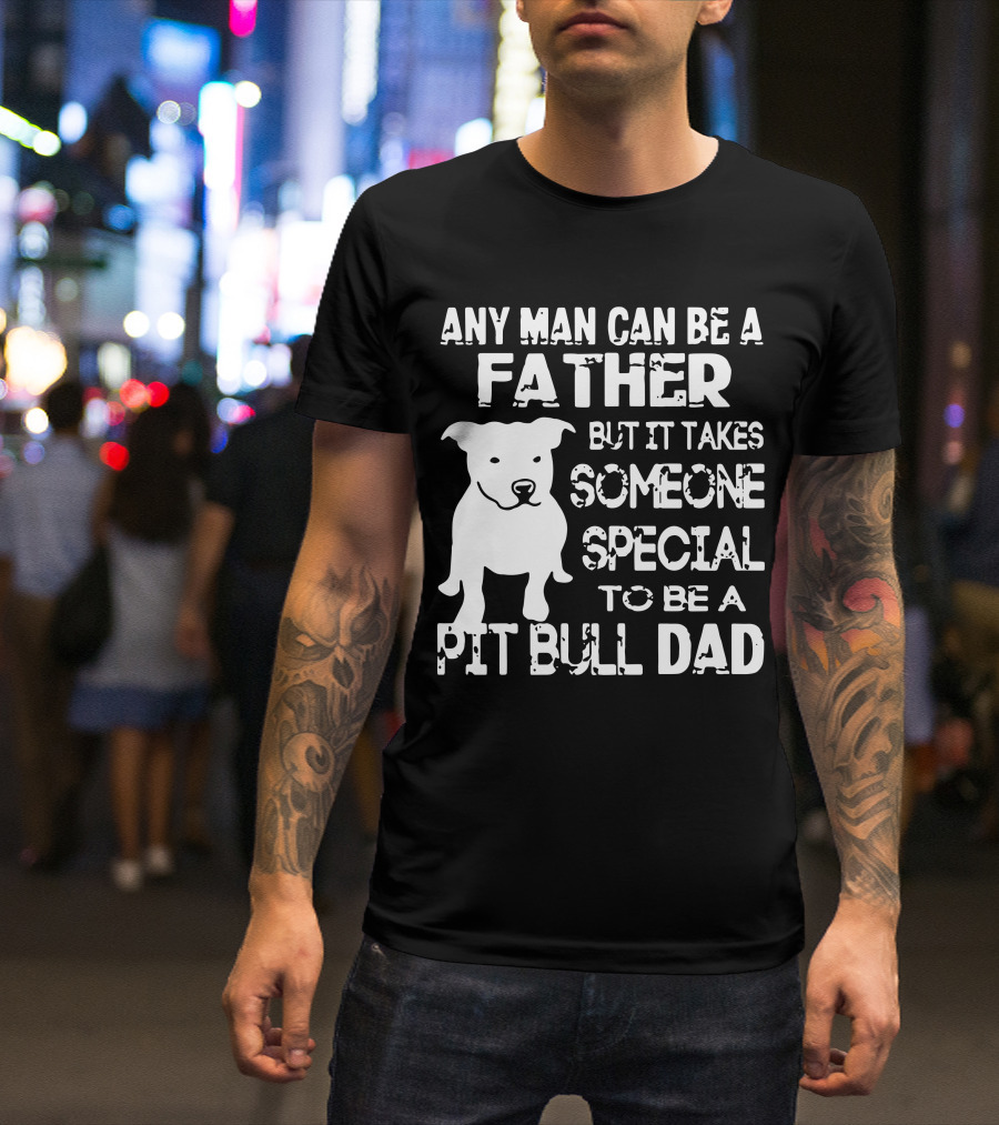 Any Man Can Be A Father But It Takes Someone Special To Be A Pit Bull Dad T-Shirt