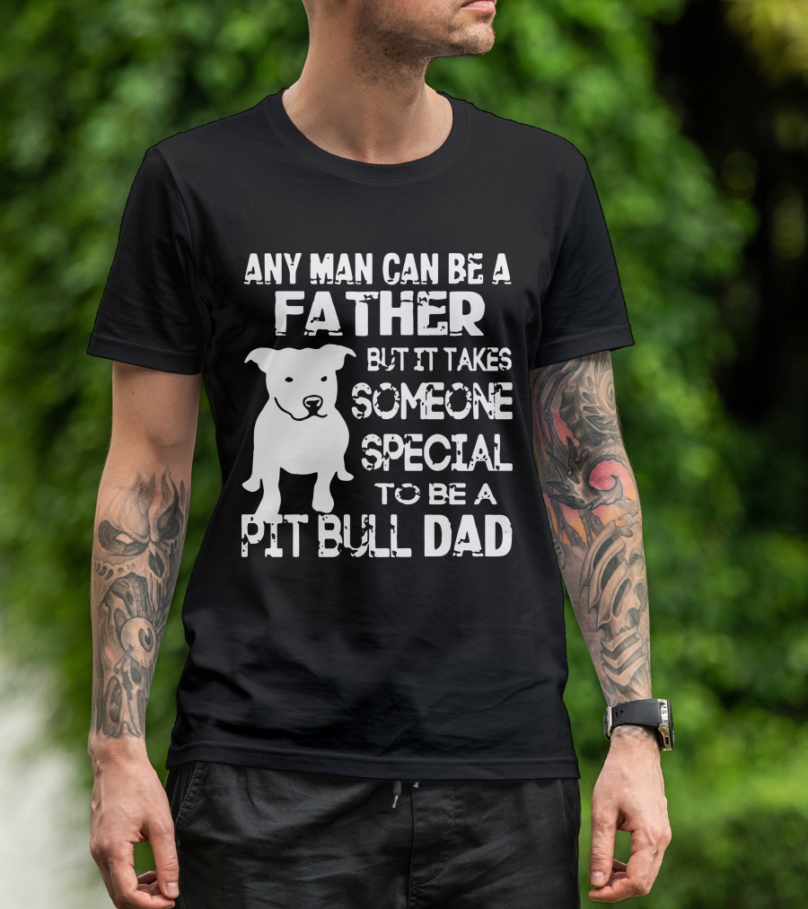 Any Man Can Be A Father But It Takes Someone Special To Be A Pit Bull Dad T-Shirt