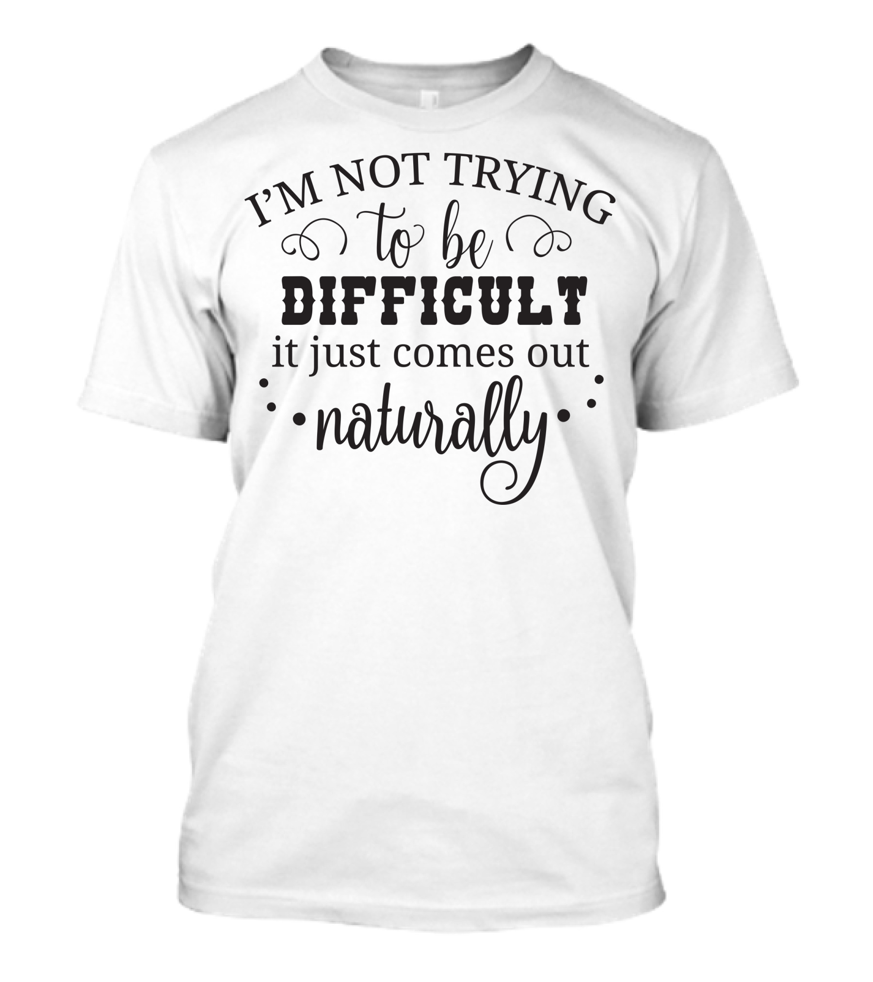 I'm Not Trying To Be Difficult It Just Comes Out Naturally T-Shirt