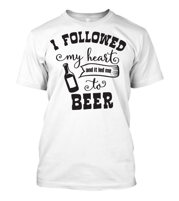 I Followed My Heart And It Led Me To Beer T-Shirt