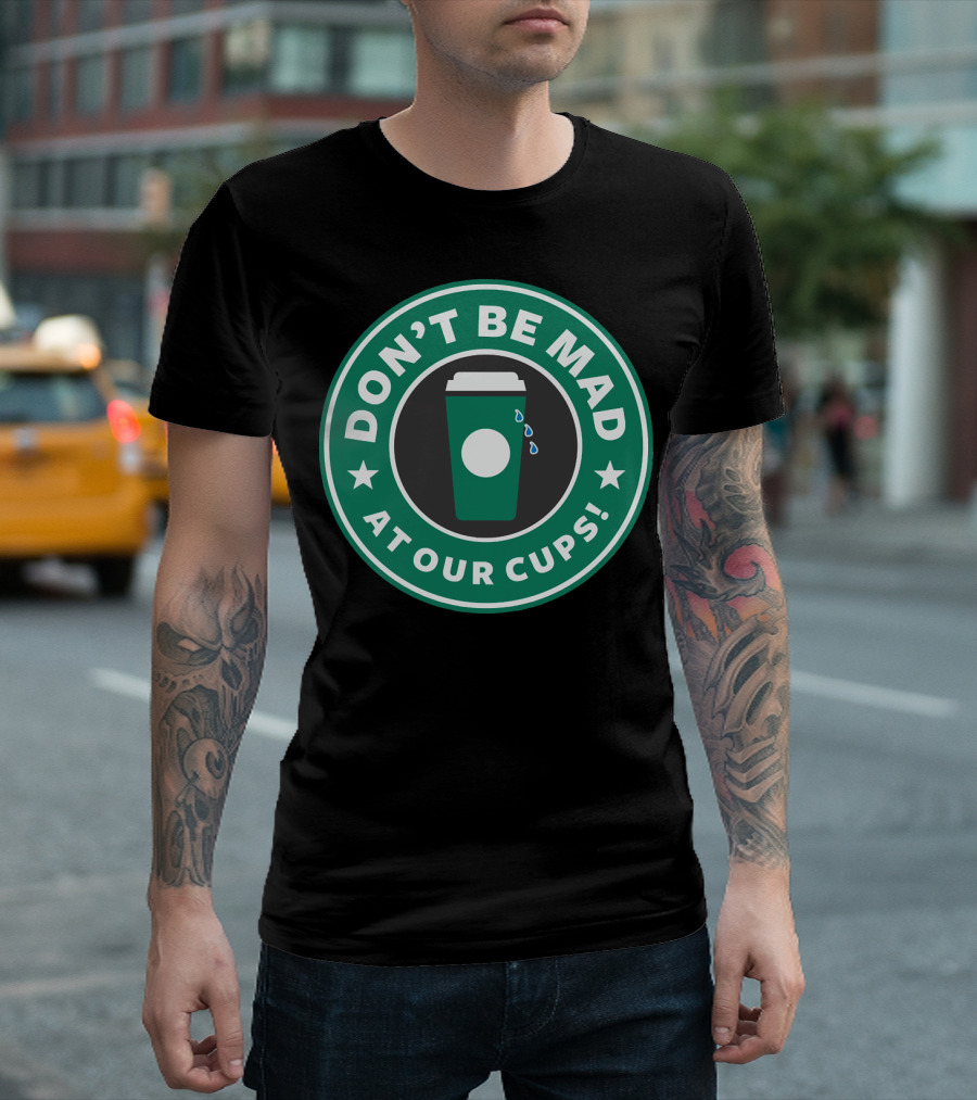 Don't Be Mad at Our Cups Coffee Humor T-Shirt