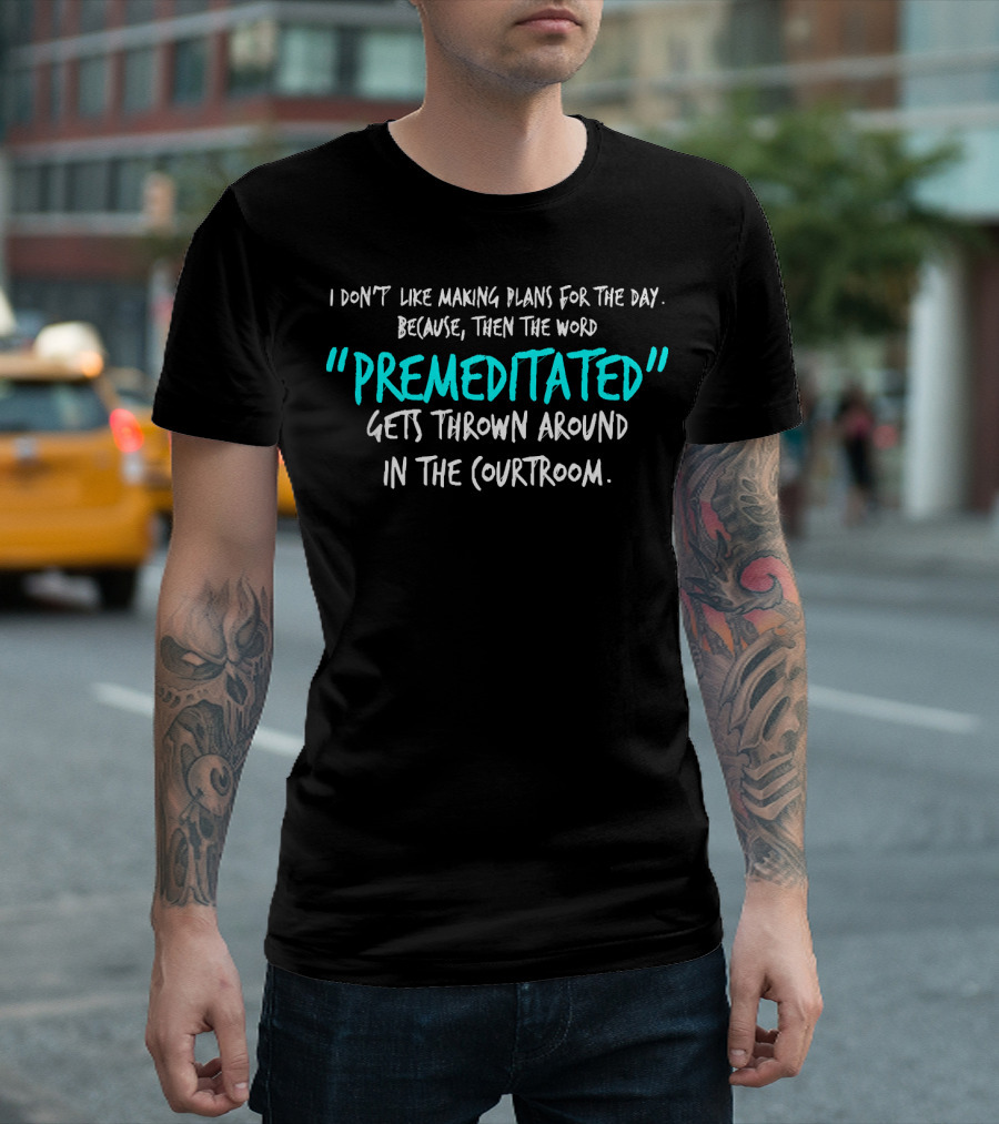 I Don't Like Making Plans Because Premeditated Gets Thrown Around In The Courtroom T-Shirt