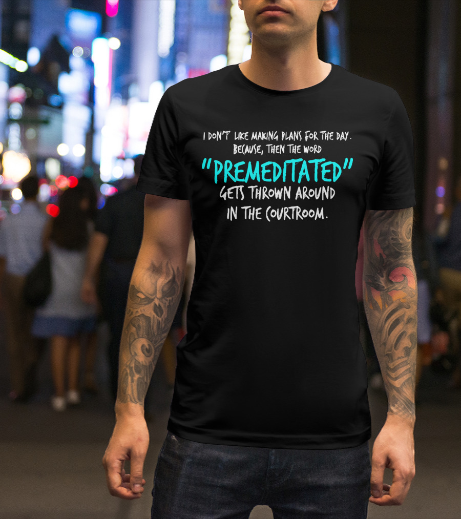 I Don't Like Making Plans Because Premeditated Gets Thrown Around In The Courtroom T-Shirt