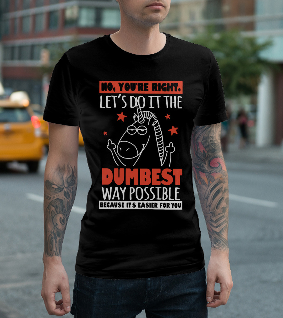 NO, YOU'RE RIGHT. LET'S DO IT THE DUMBEST WAY POSSIBLE BECAUSE IT'S EASIER FOR YOU T-Shirt