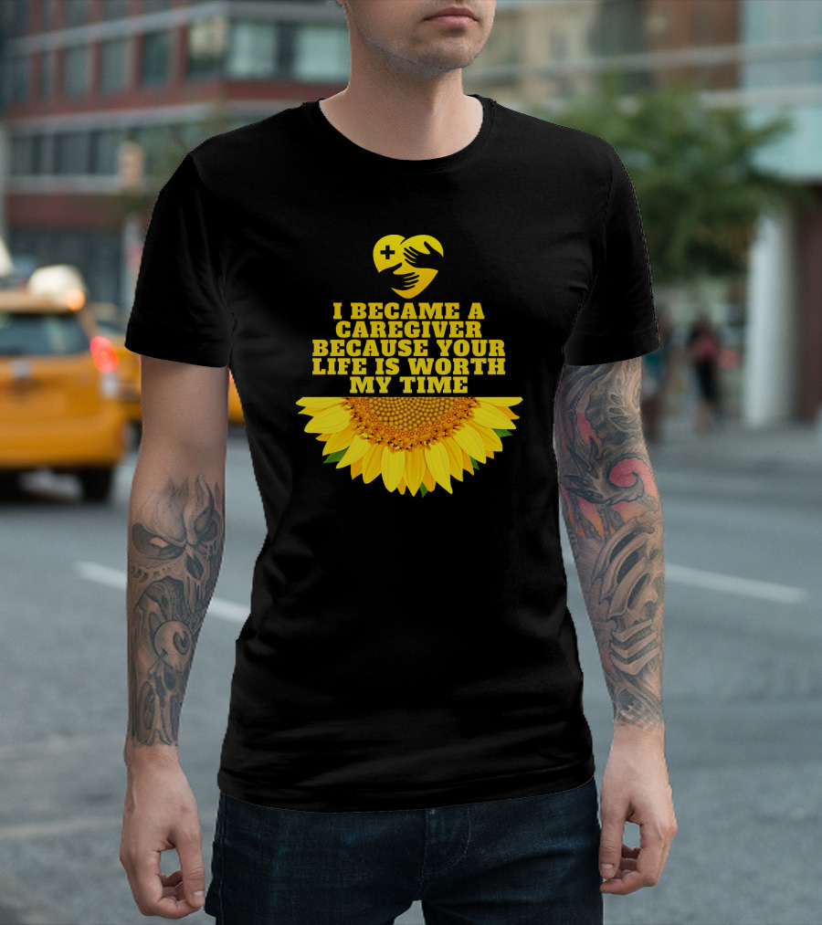 I Became a Caregiver Because Your Life Is Worth My Time Sunflower Nurse Aide Appreciation T-Shirt