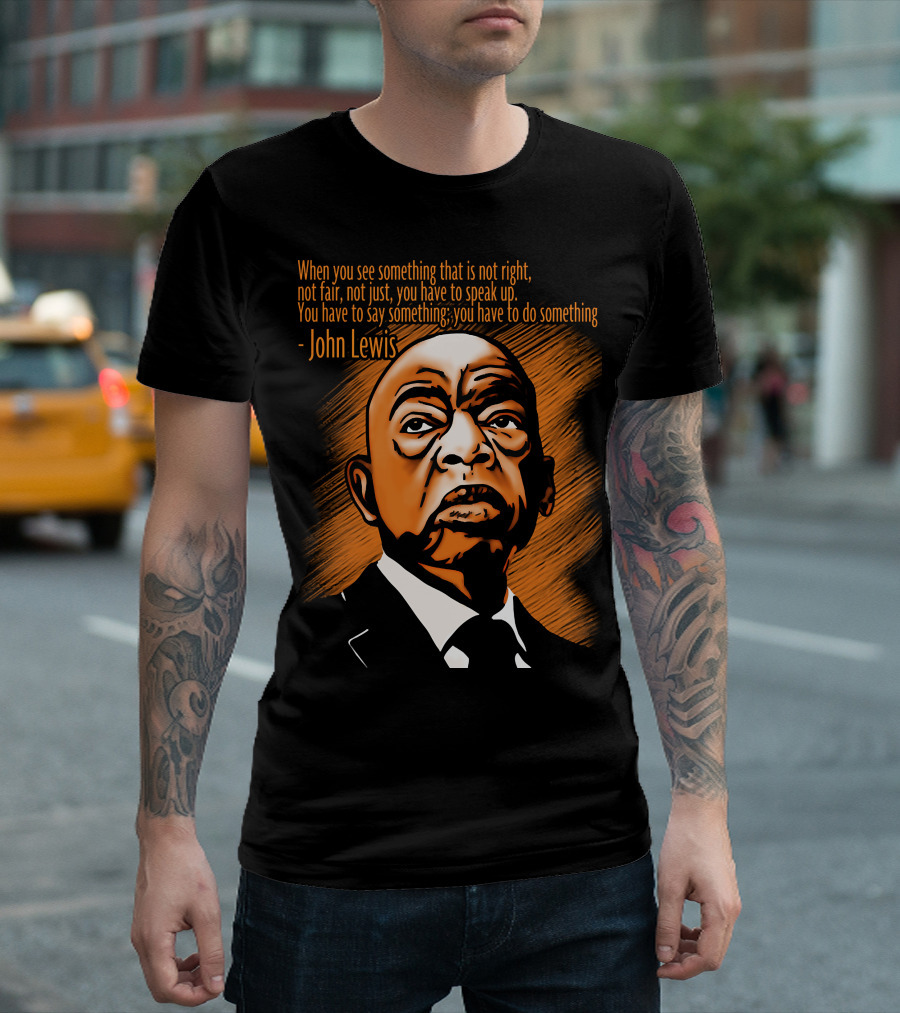 When You See Something That Is Not Right Not Fair Not Just You Have To Speak Up John Lewis T-Shirt