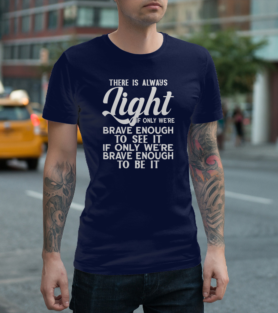 There Is Always Light If Only We're Brave Enough to See It Be It T-Shirt