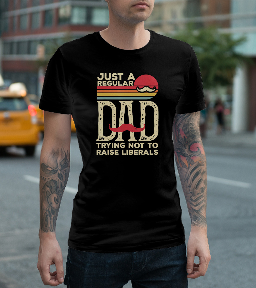 Just A Regular Dad Trying Not To Raise Liberals T-Shirt