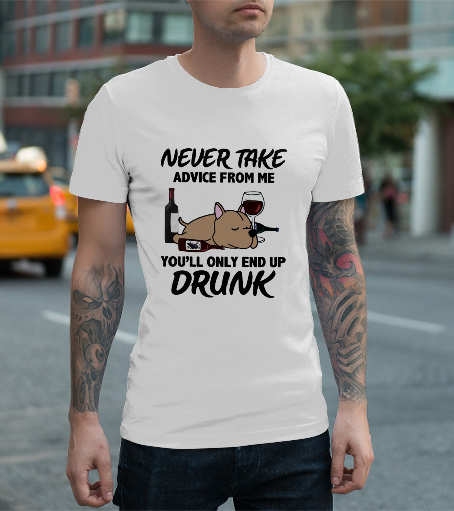 NEVER TAKE ADVICE FROM ME YOU'LL ONLY END UP DRUNK T-Shirt