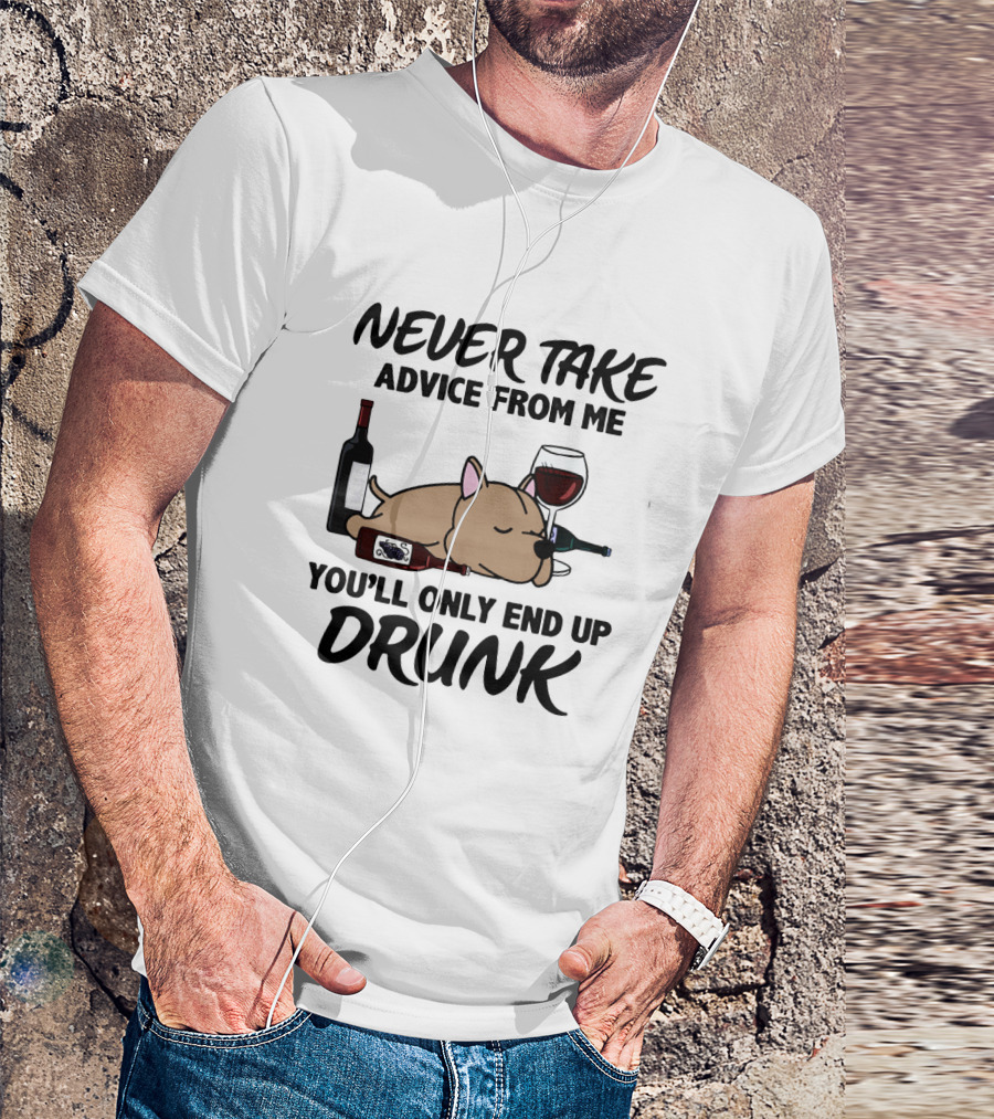 NEVER TAKE ADVICE FROM ME YOU'LL ONLY END UP DRUNK T-Shirt