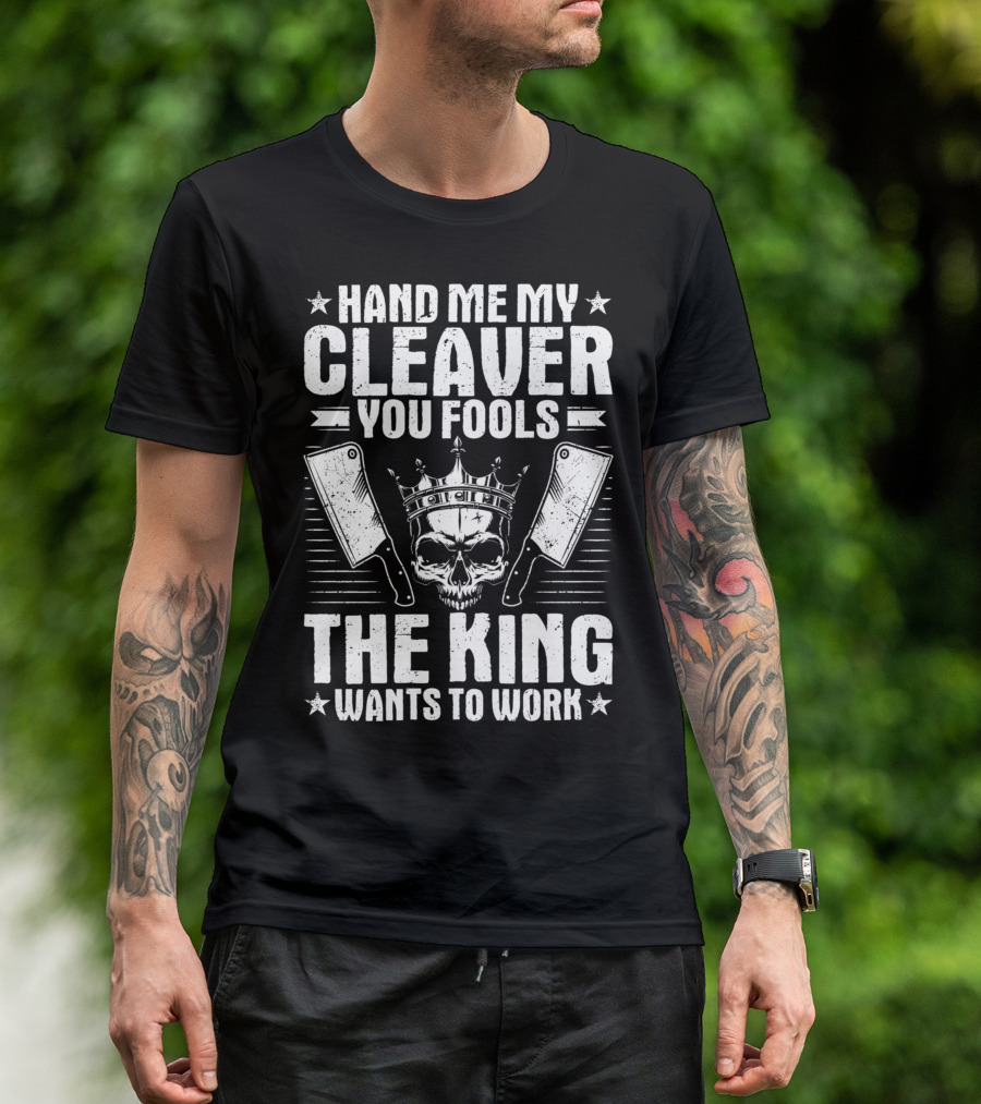 Hand Me My Cleaver You Fools The King Wants To Work T-Shirt