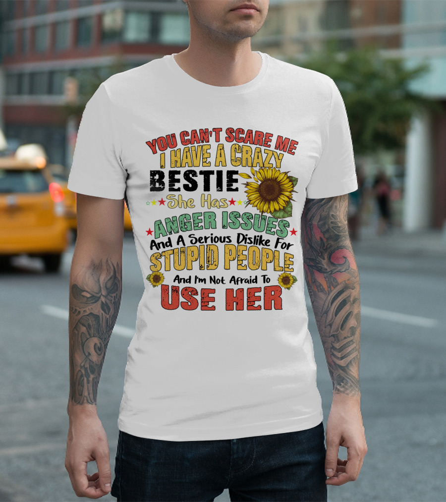 You Can't Scare Me I Have A Crazy Bestie She Has Anger Issues And A Serious Dislike For Stupid People And I'm Not Afraid To Use Her Sunflower T-Shirt