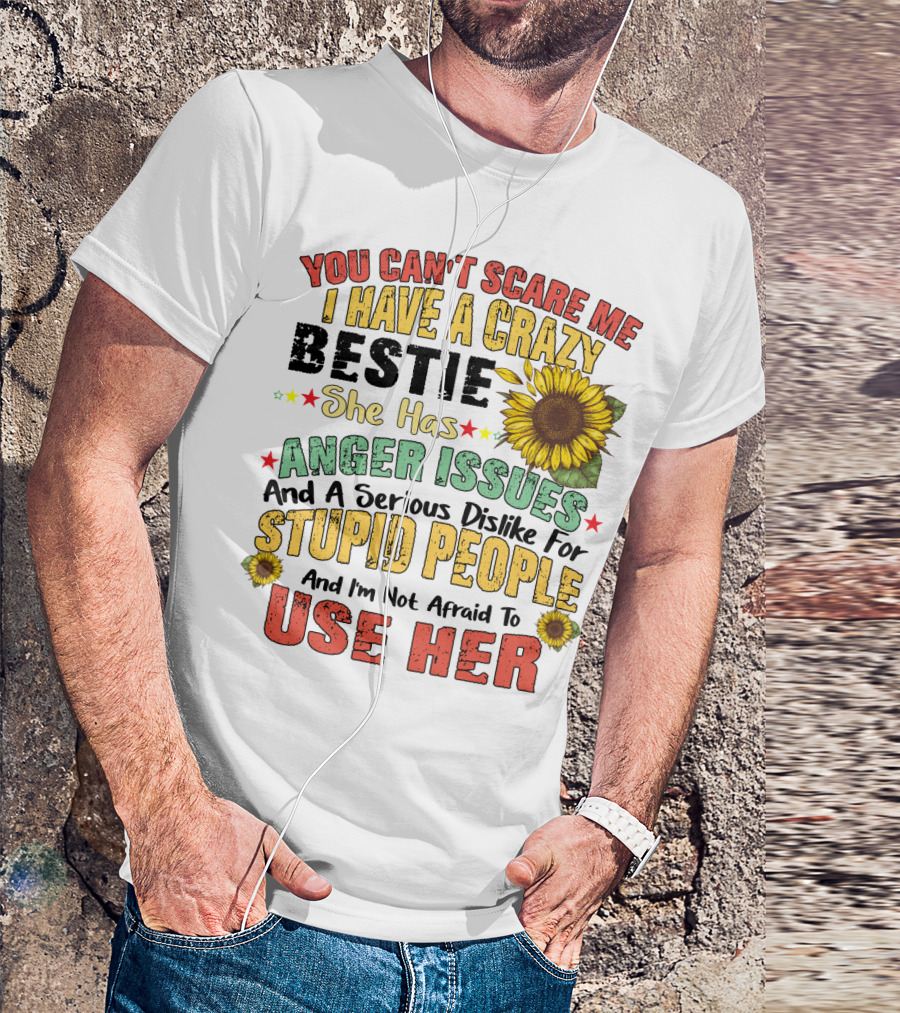 You Can't Scare Me I Have A Crazy Bestie She Has Anger Issues And A Serious Dislike For Stupid People And I'm Not Afraid To Use Her Sunflower T-Shirt