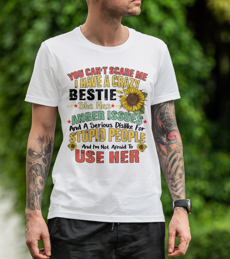 You Can't Scare Me I Have A Crazy Bestie She Has Anger Issues And A Serious Dislike For Stupid People And I'm Not Afraid To Use Her Sunflower T-Shirt