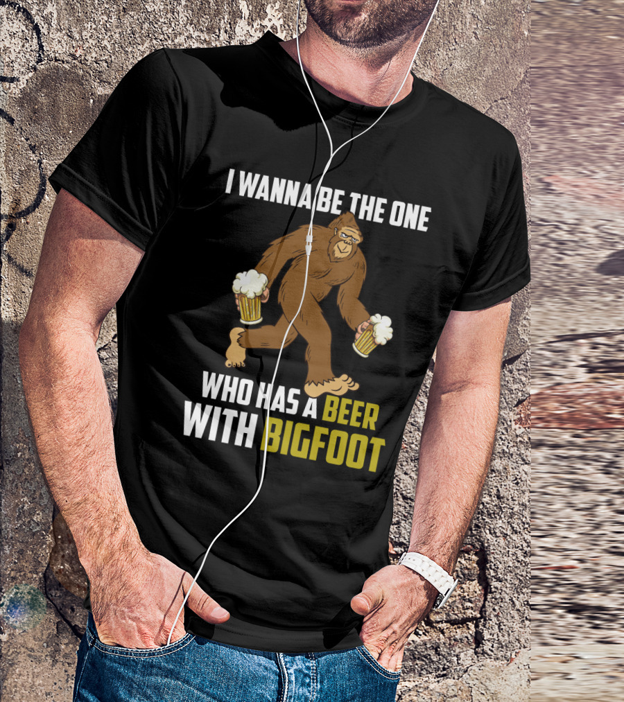 I Wanna Be The One Who Has A Beer With Bigfoot Funny Sarcasm Wild Sasquatch Humor T-Shirt
