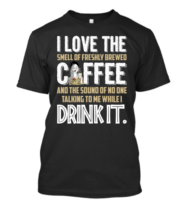 I Love The Smell Of Freshly Brewed Coffee And The Sound Of No One Talking To Me While I Drink It T-Shirt