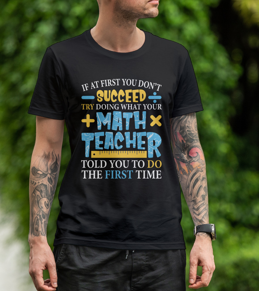 If At First You Don’t Succeed Try Doing What Your Math Teacher Told You To Do The First Time T-Shirt