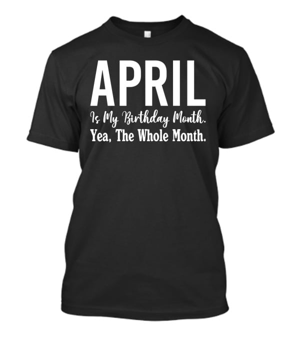 April Is My Birthday Month Yea The Whole Month T-Shirt