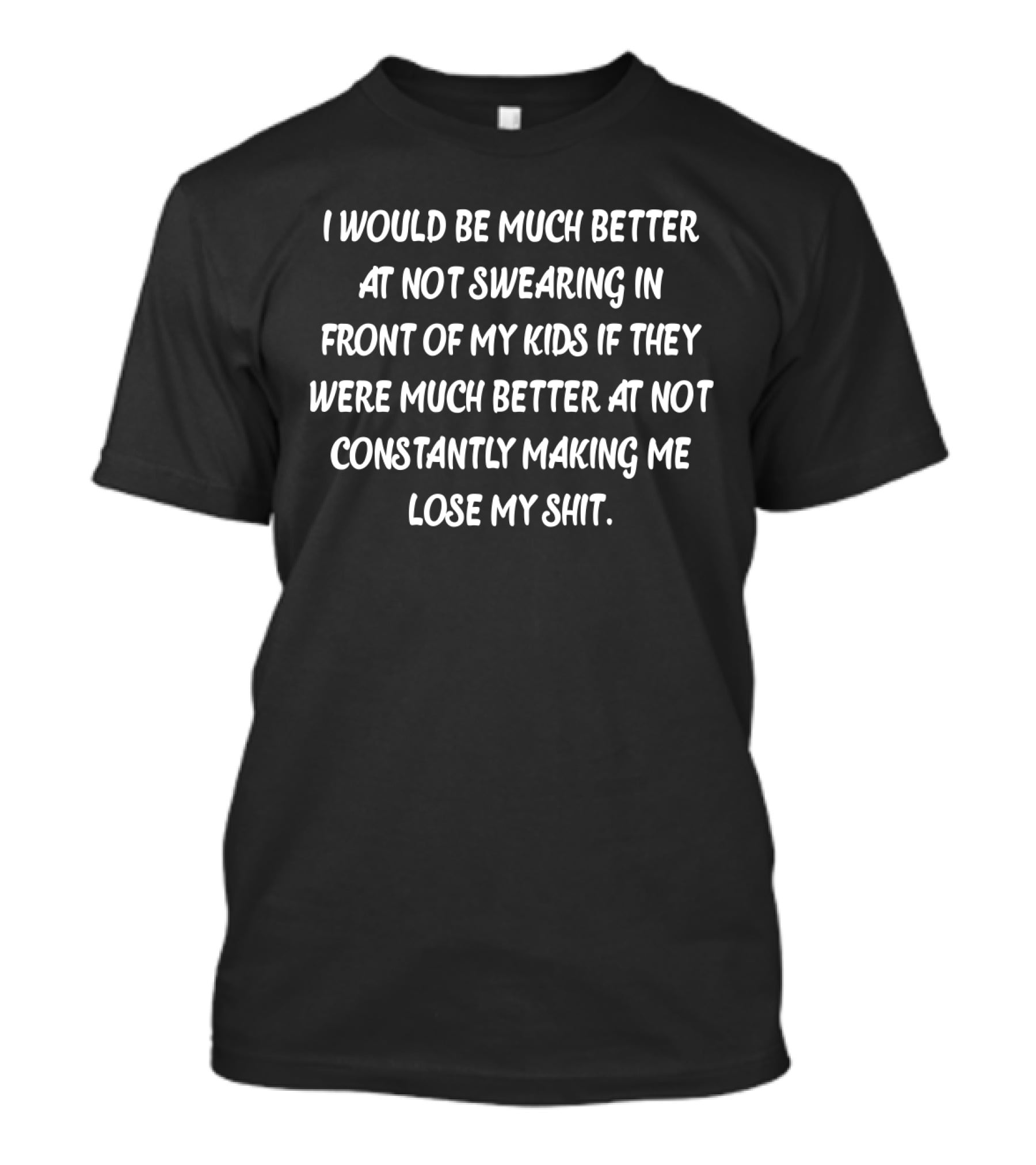 I Would Be Much Better At Not Swearing In Front Of My Kids If They Were Much Better At Not Constantly Making Me Lose My Shit T-Shirt