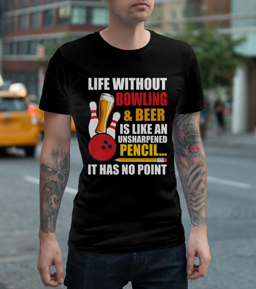 Life Without Bowling and Beer is Like an Unsharpened Pencil It Has No Point Bowling Pin with Beer Glass and Pencil T-Shirt