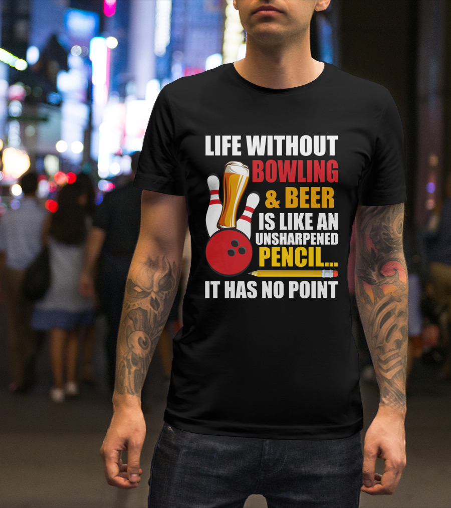 Life Without Bowling And Beer Is Like An Unsharpened Pencil It Has No Point Bowling Pin With Beer Glass And Pencil T-Shirt