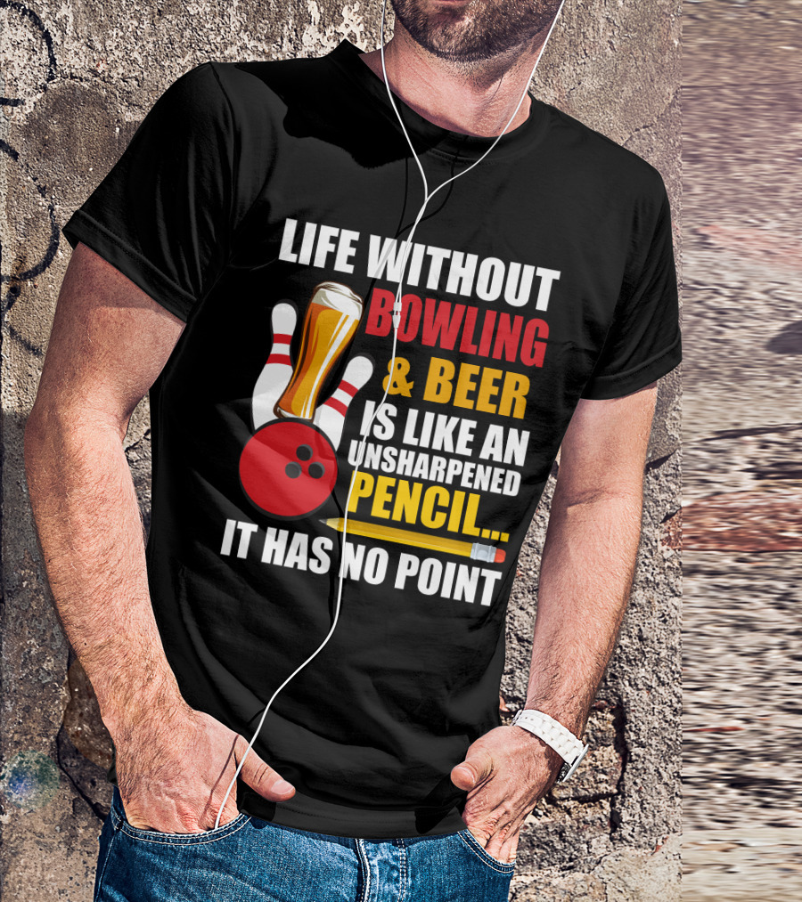Life Without Bowling And Beer Is Like An Unsharpened Pencil It Has No Point Bowling Pin With Beer Glass And Pencil T-Shirt