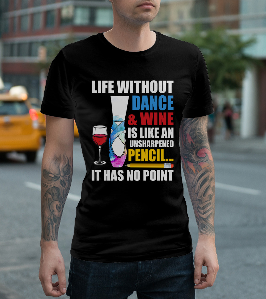 Life Without Dance and Wine Is Like An Unsharpened Pencil It Has No Point T-Shirt