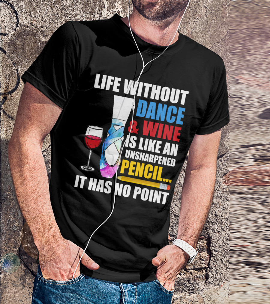 Life Without Dance And Wine Is Like An Unsharpened Pencil It Has No Point T-Shirt