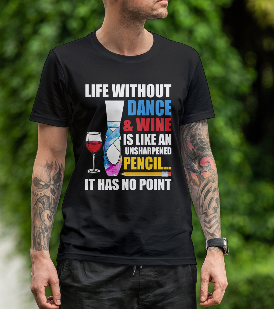 Life Without Dance And Wine Is Like An Unsharpened Pencil It Has No Point T-Shirt