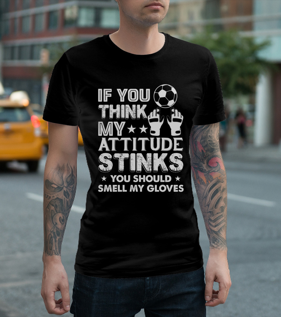 If You Think My Attitude Stinks You Should Smell My Gloves Soccer Ball and Goalie Gloves T-Shirt