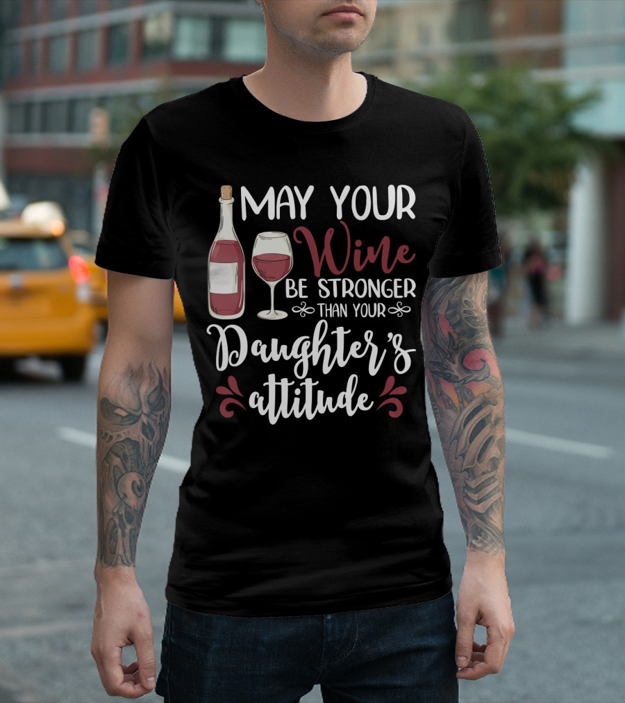 May Your Wine Be Stronger Than Your Daughter's Attitude T-Shirt